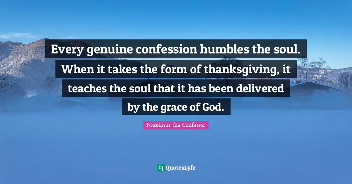 Confession Quotes: "Every genuine confession humbles the soul. When it takes the form of thanksgiving, it teaches the soul that it has been delivered by the grace of God."