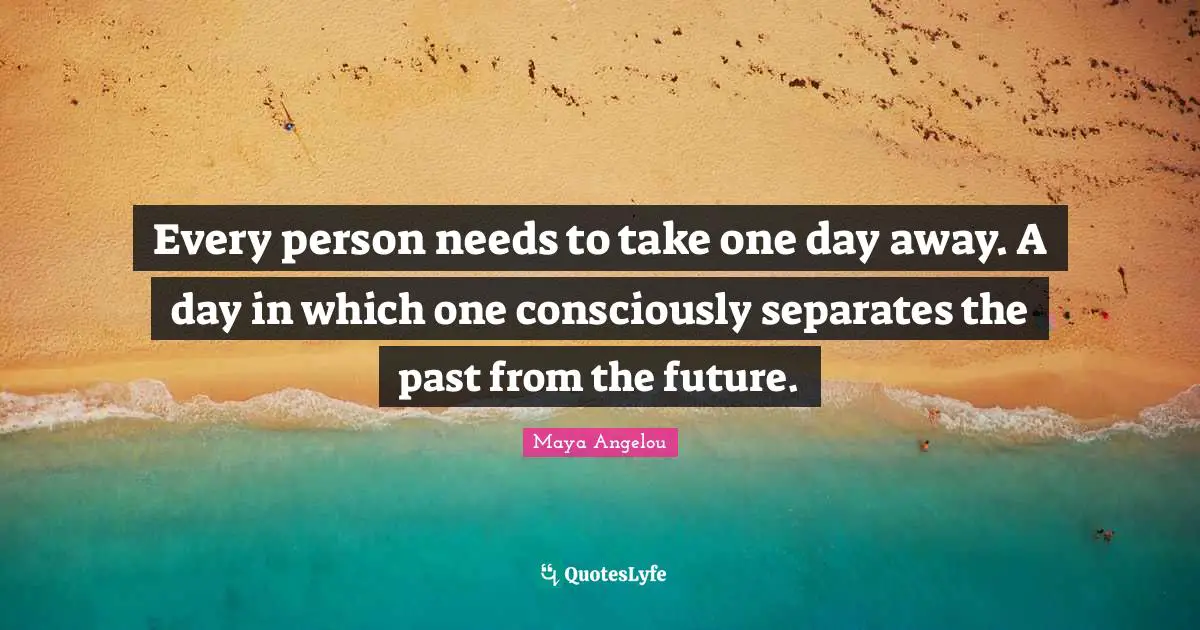 Every person needs to take one day away. A day in which one consciously separates the past from the future.