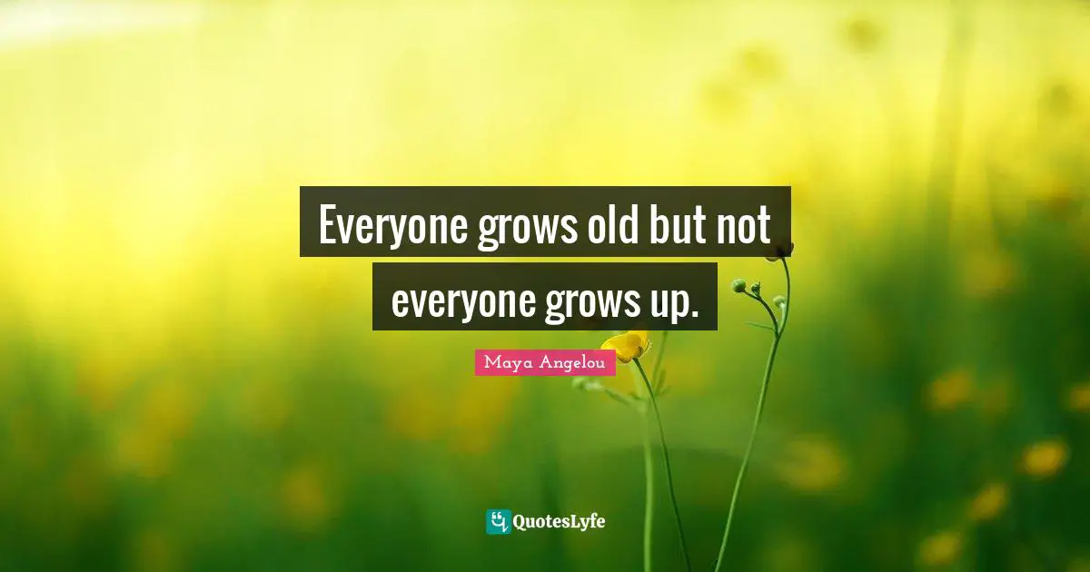 Everyone grows old but not everyone grows up.