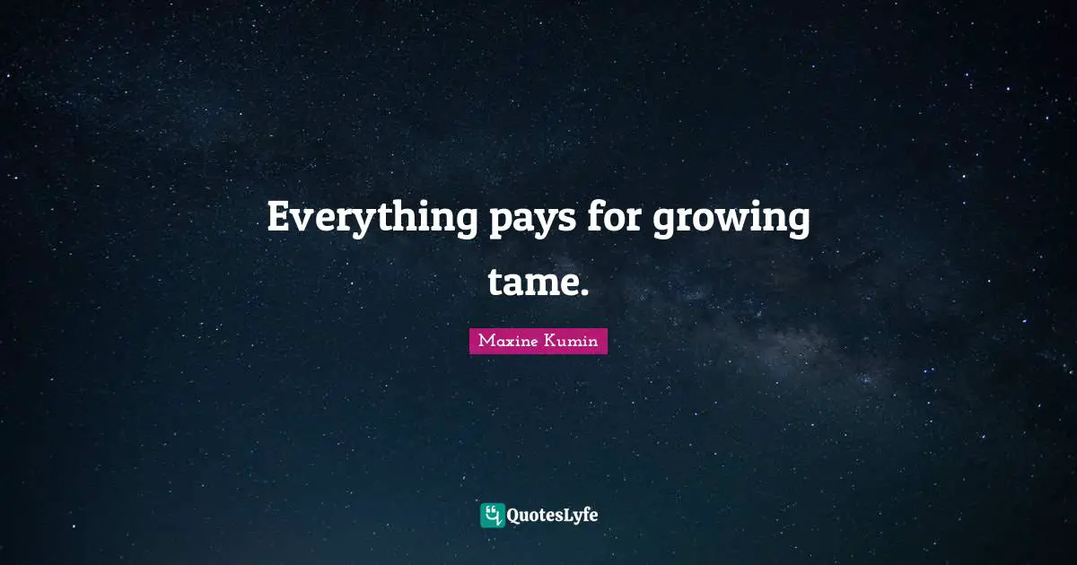 Everything pays for growing tame.