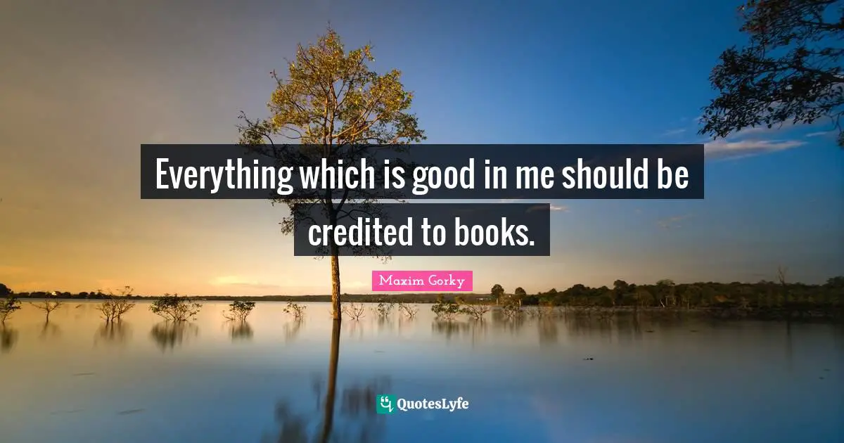 Maxim Gorky Quotes: "Everything which is good in me should be credited to books."