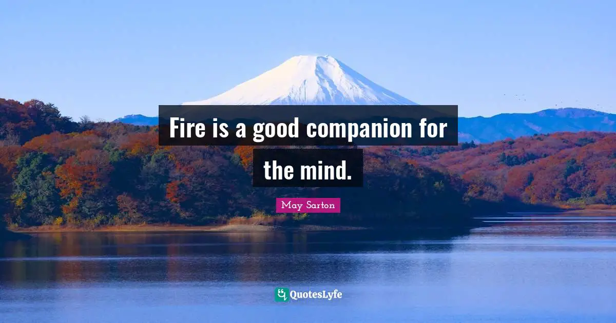 Fire is a good companion for the mind.