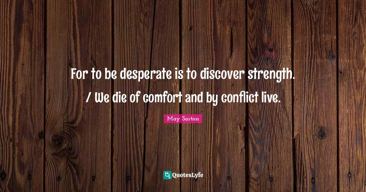 For to be desperate is to discover strength. / We die of comfort and by conflict live.
