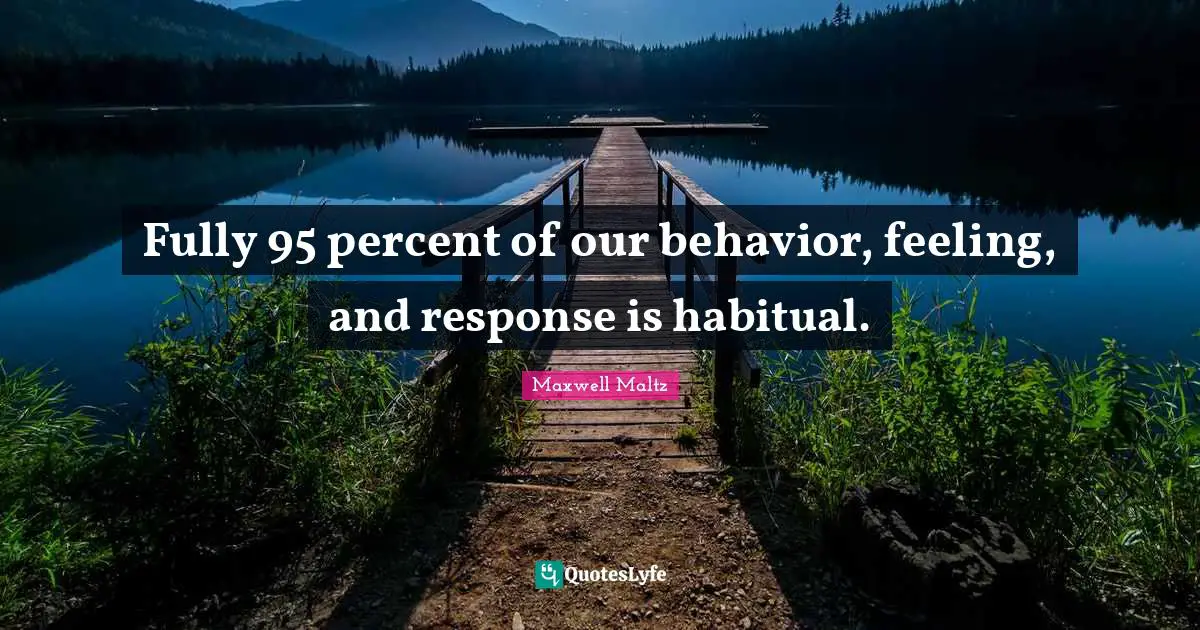 Fully 95 percent of our behavior, feeling, and response is habitual.