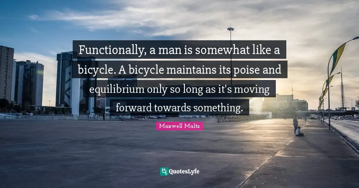 Functionally, a man is somewhat like a bicycle. A bicycle maintains its poise and equilibrium only so long as it's moving forward towards something.