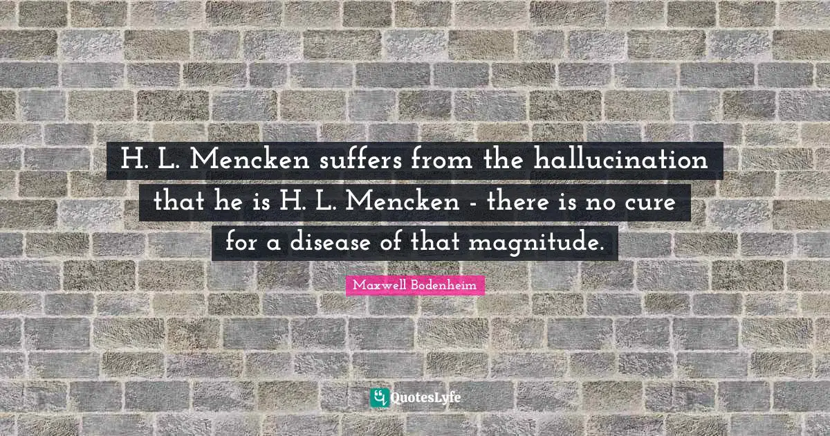H. L. Mencken suffers from the hallucination that he is H. L. Mencken - there is no cure for a disease of that magnitude.