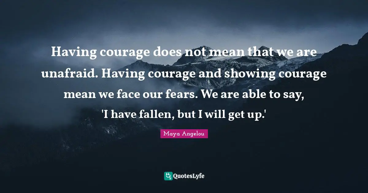 Unafraid Quotes: "Having courage does not mean that we are unafraid. Having courage and showing courage mean we face our fears. We are able to say, 'I have fallen, but I will get up.'"