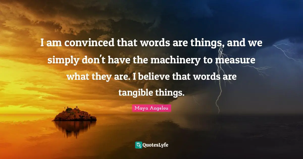 I am convinced that words are things, and we simply don't have the machinery to measure what they are. I believe that words are tangible things.