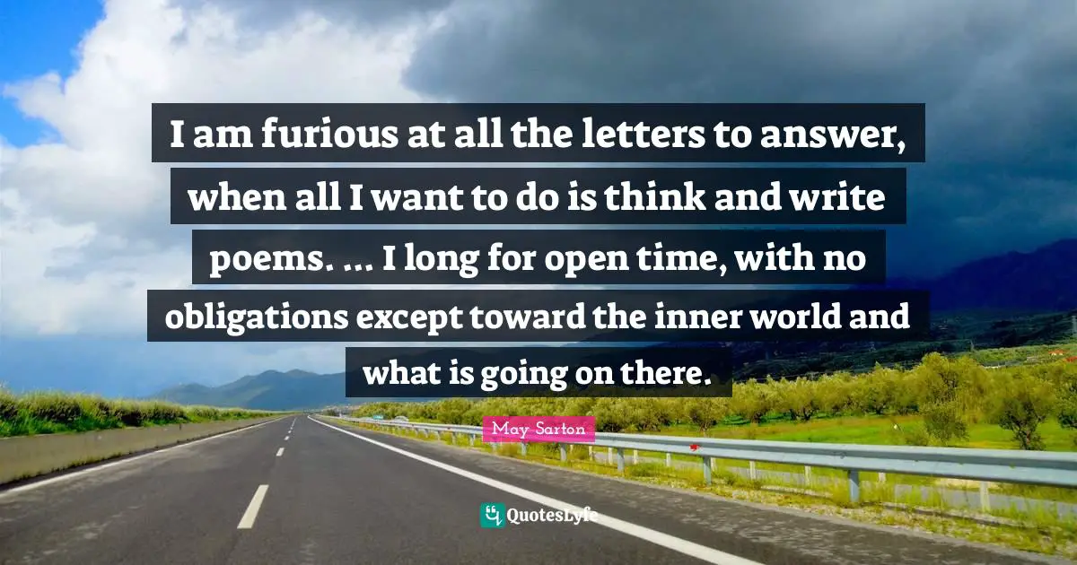 I am furious at all the letters to answer, when all I want to do is think and write poems. ... I long for open time, with no obligations except toward the inner world and what is going on there.