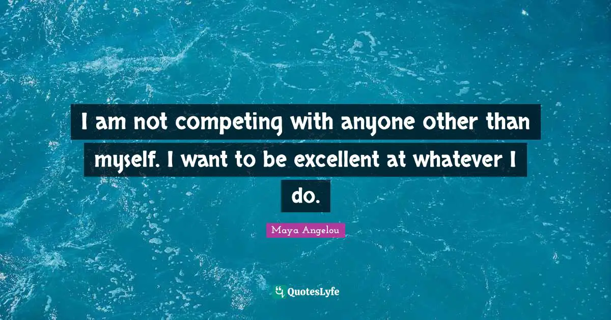 Maya Angelou Quotes: "I am not competing with anyone other than myself. I want to be excellent at whatever I do."