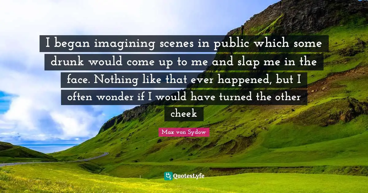 I began imagining scenes in public which some drunk would come up to me and slap me in the face. Nothing like that ever happened, but I often wonder if I would have turned the other cheek