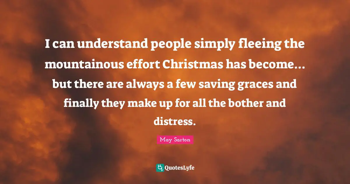 Fleeing Quotes: "I can understand people simply fleeing the mountainous effort Christmas has become... but there are always a few saving graces and finally they make up for all the bother and distress."