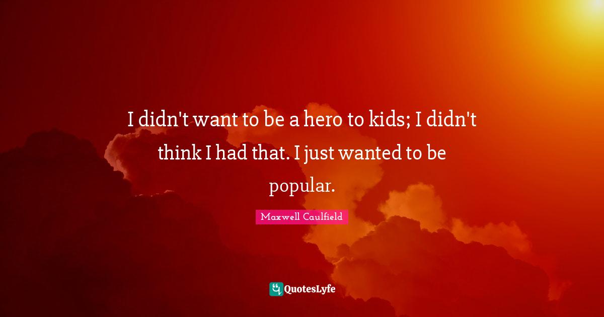 I didn't want to be a hero to kids; I didn't think I had that. I just wanted to be popular.