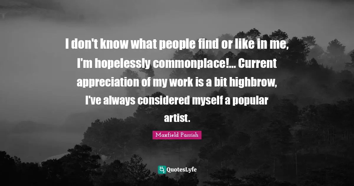 I don't know what people find or like in me, I'm hopelessly commonplace!... Current appreciation of my work is a bit highbrow, I've always considered myself a popular artist.