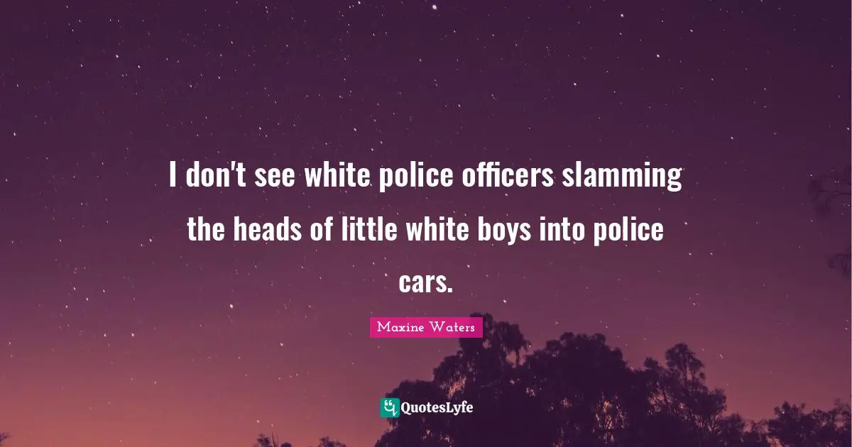 Maxine Waters Quotes: I don't see white police officers slamming the heads of little white boys into police cars.