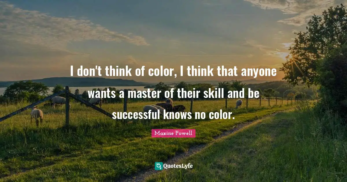 I don't think of color, I think that anyone wants a master of their skill and be successful knows no color.