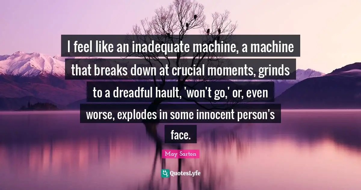 Inadequate Quotes: "I feel like an inadequate machine, a machine that breaks down at crucial moments, grinds to a dreadful hault, 'won't go,' or, even worse, explodes in some innocent person's face."
