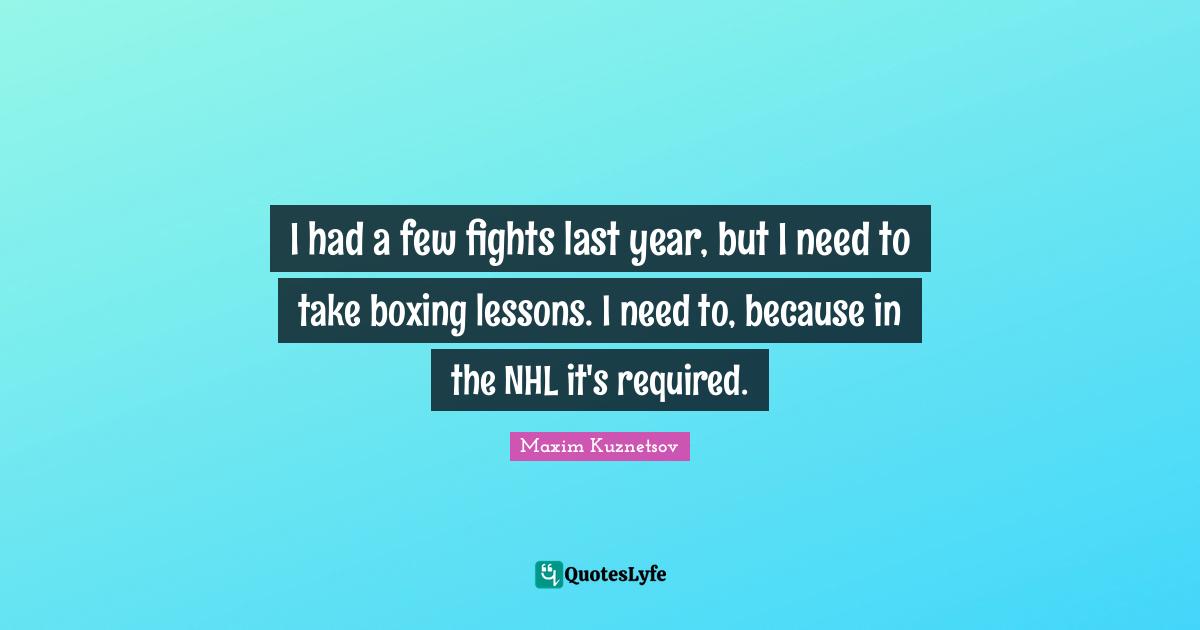 I had a few fights last year, but I need to take boxing lessons. I need to, because in the NHL it's required.