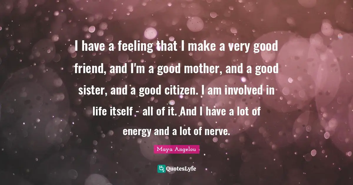 I have a feeling that I make a very good friend, and I'm a good mother, and a good sister, and a good citizen. I am involved in life itself - all of it. And I have a lot of energy and a lot of nerve.