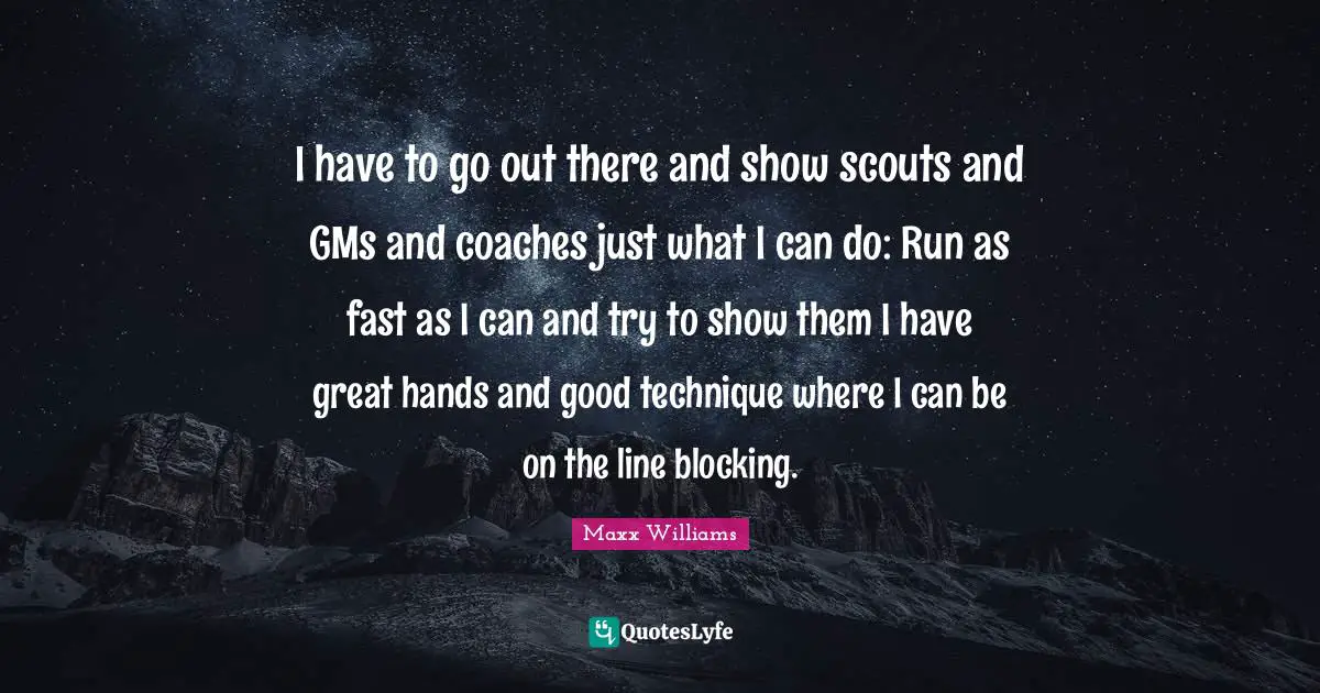 I have to go out there and show scouts and GMs and coaches just what I can do: Run as fast as I can and try to show them I have great hands and good technique where I can be on the line blocking.