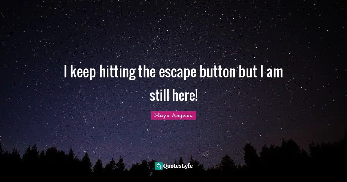 I keep hitting the escape button but I am still here!