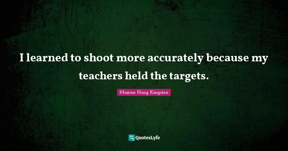 I learned to shoot more accurately because my teachers held the targets.