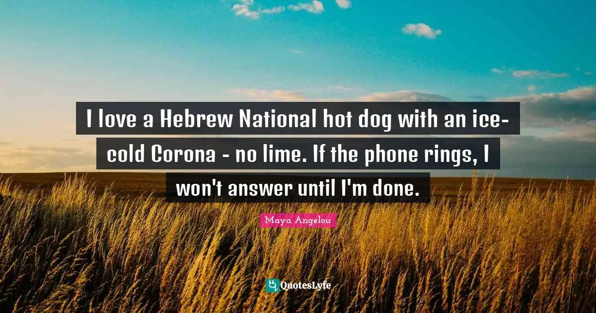 I love a Hebrew National hot dog with an ice-cold Corona - no lime. If the phone rings, I won't answer until I'm done.