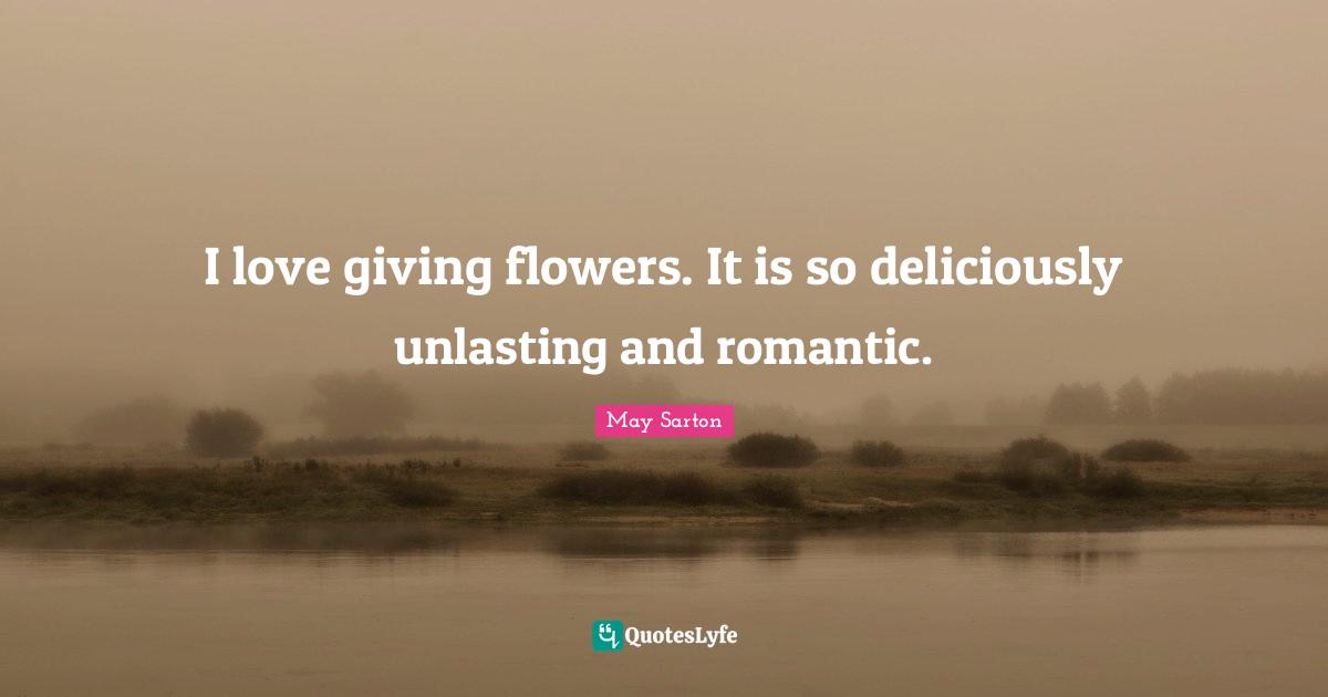 I love giving flowers. It is so deliciously unlasting and romantic