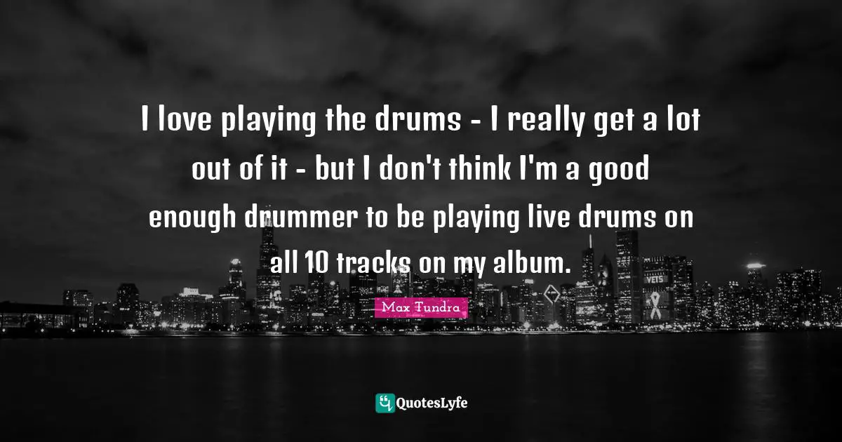 I love playing the drums - I really get a lot out of it - but I don't think I'm a good enough drummer to be playing live drums on all 10 tracks on my album.