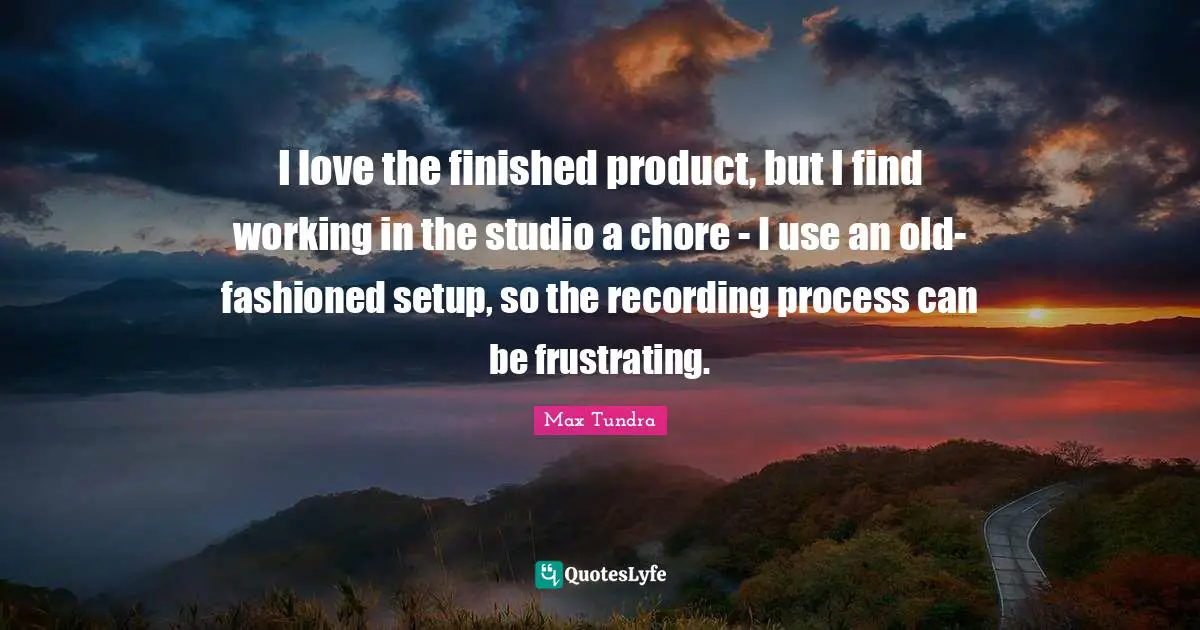 I love the finished product, but I find working in the studio a chore - I use an old-fashioned setup, so the recording process can be frustrating.