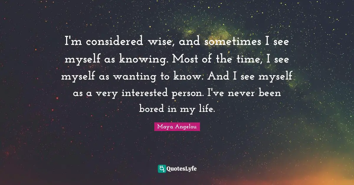 I'm considered wise, and sometimes I see myself as knowing. Most of the time, I see myself as wanting to know. And I see myself as a very interested person. I've never been bored in my life.