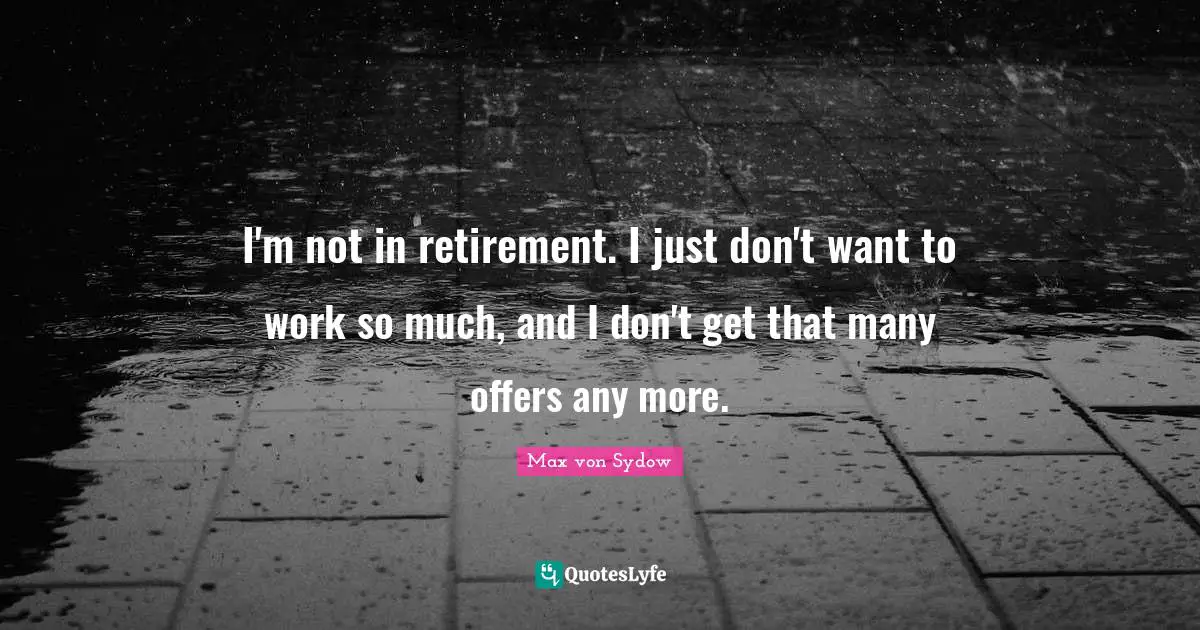 I'm not in retirement. I just don't want to work so much, and I don't get that many offers any more.