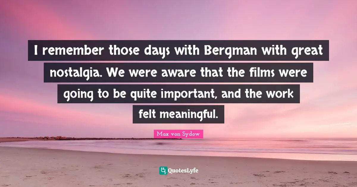 I remember those days with Bergman with great nostalgia. We were aware that the films were going to be quite important, and the work felt meaningful.