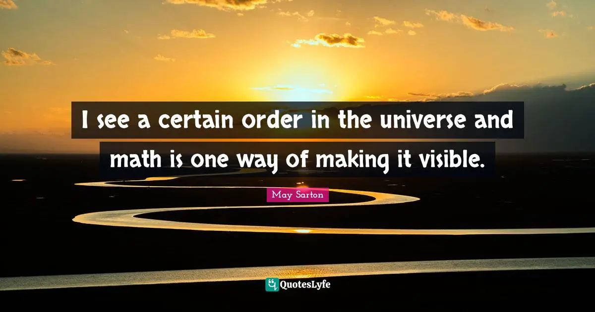 I see a certain order in the universe and math is one way of making it visible.