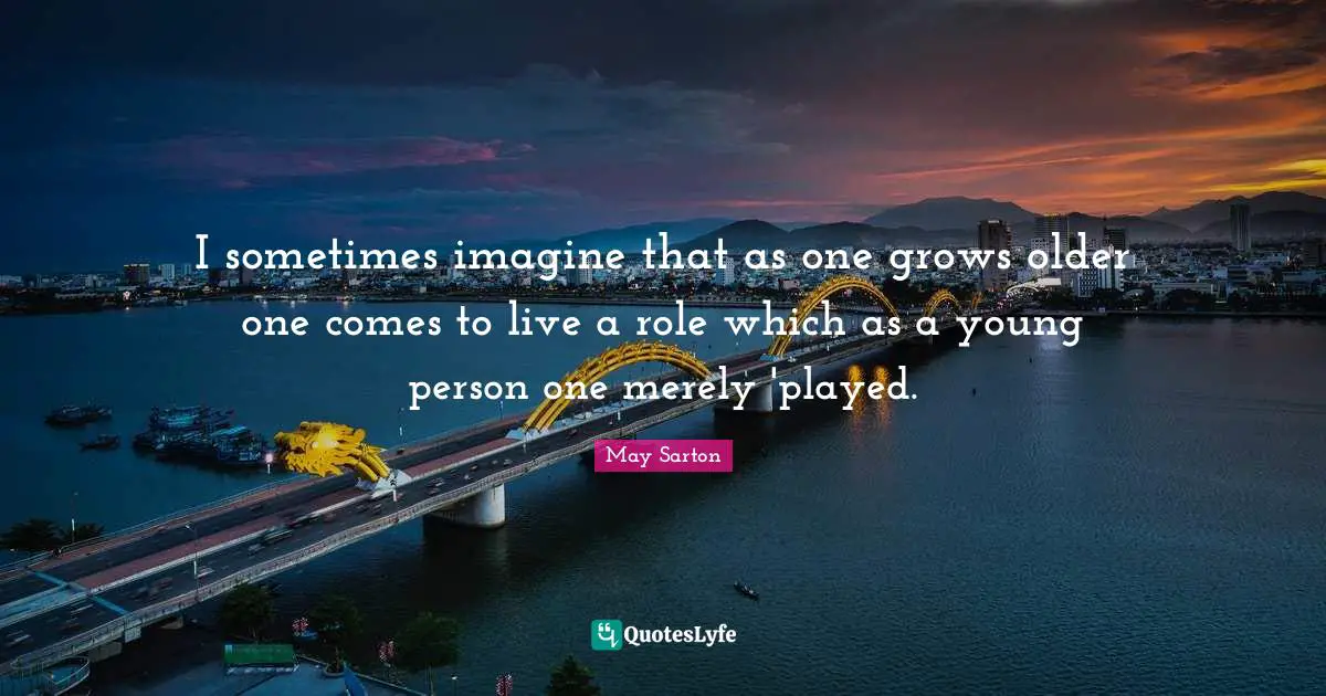 I sometimes imagine that as one grows older one comes to live a role which as a young person one merely 'played.