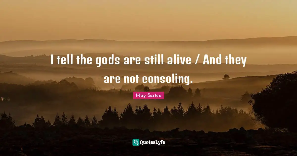 I tell the gods are still alive / And they are not consoling.