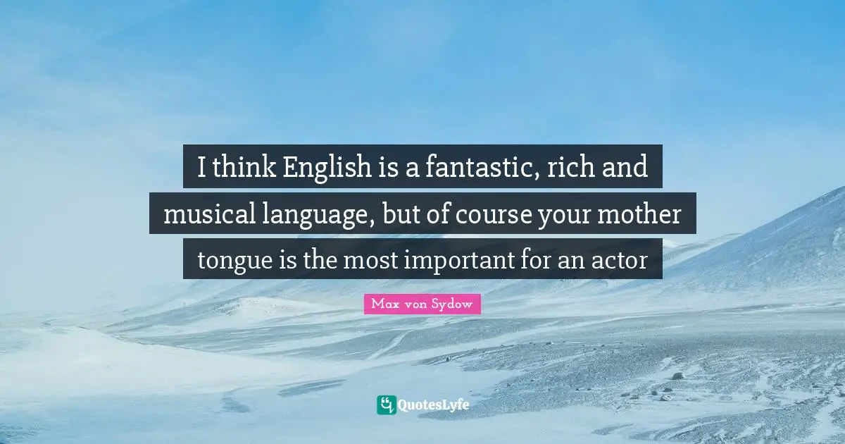 I think English is a fantastic, rich and musical language, but of course your mother tongue is the most important for an actor