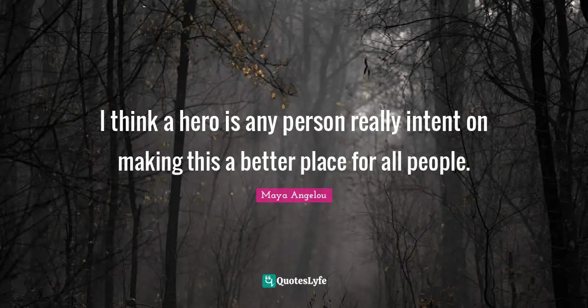 Maya Angelou Quotes: "I think a hero is any person really intent on making this a better place for all people."