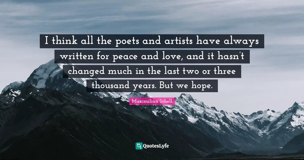 I think all the poets and artists have always written for peace and love, and it hasn’t changed much in the last two or three thousand years. But we hope.
