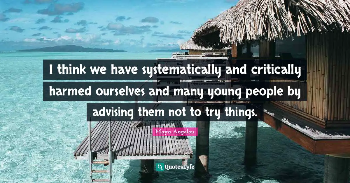 I think we have systematically and critically harmed ourselves and many young people by advising them not to try things.