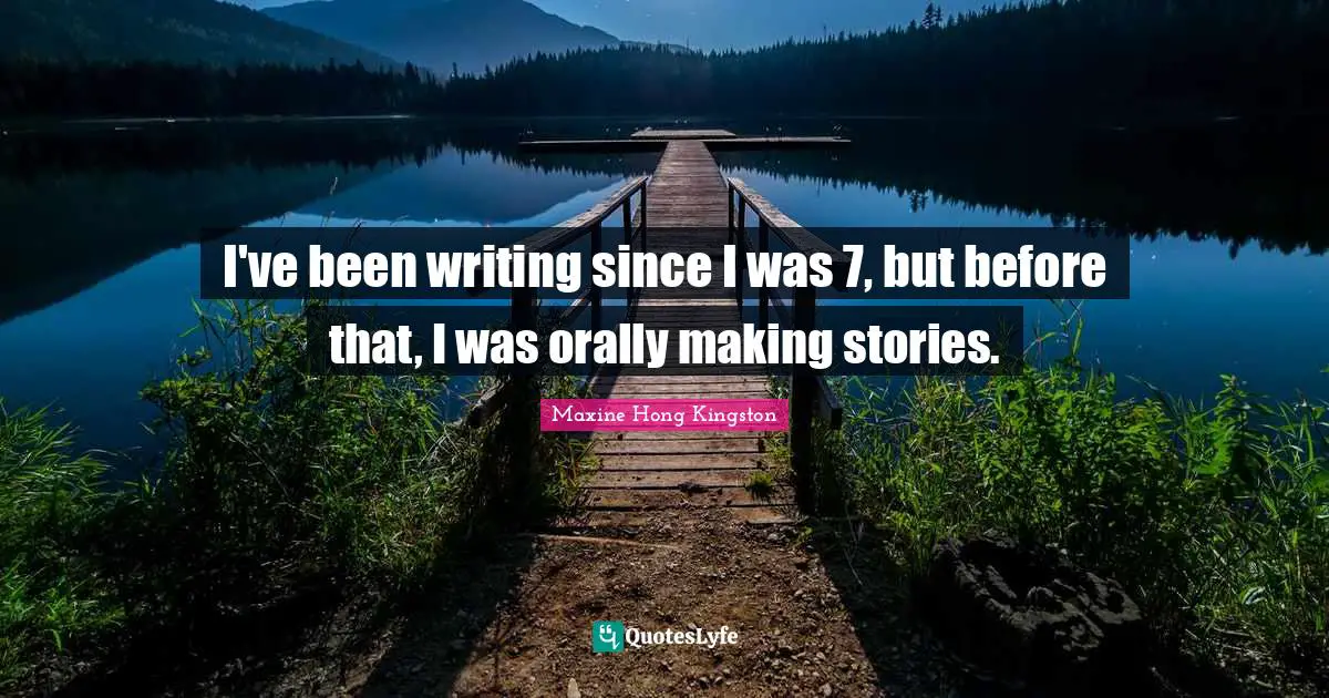 I've been writing since I was 7, but before that, I was orally making stories.