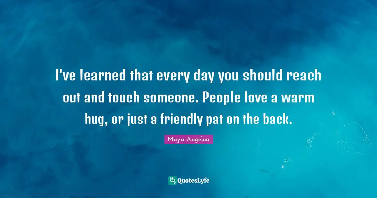Touch Quotes: "I've learned that every day you should reach out and touch someone. People love a warm hug, or just a friendly pat on the back."