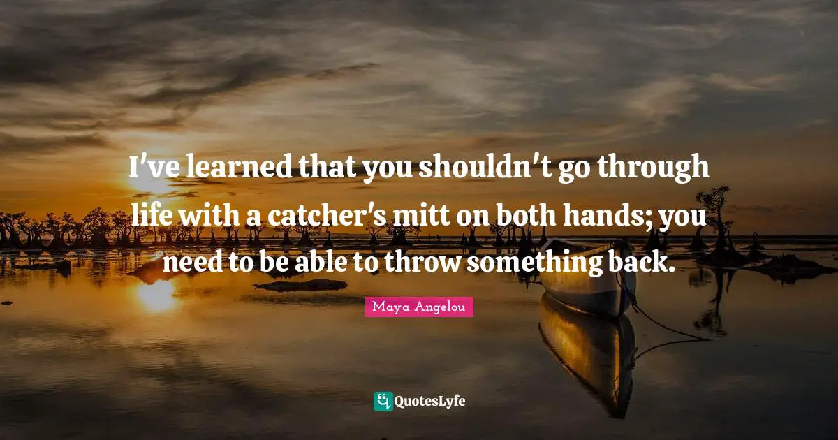 Maya Angelou Quotes: "I've learned that you shouldn't go through life with a catcher's mitt on both hands; you need to be able to throw something back."
