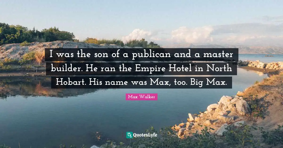 I was the son of a publican and a master builder. He ran the Empire Hotel in North Hobart. His name was Max, too. Big Max.
