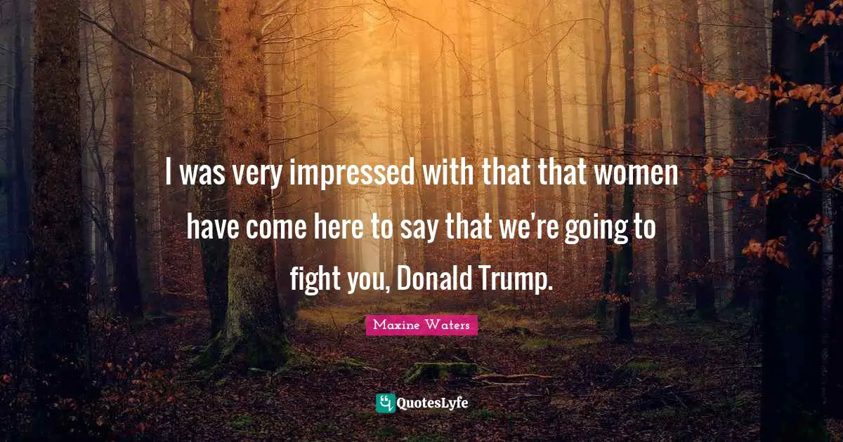 I was very impressed with that that women have come here to say that we're going to fight you, Donald Trump.