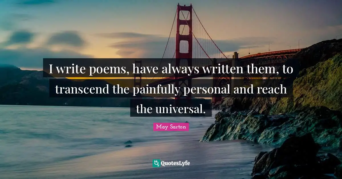 I write poems, have always written them, to transcend the painfully personal and reach the universal.