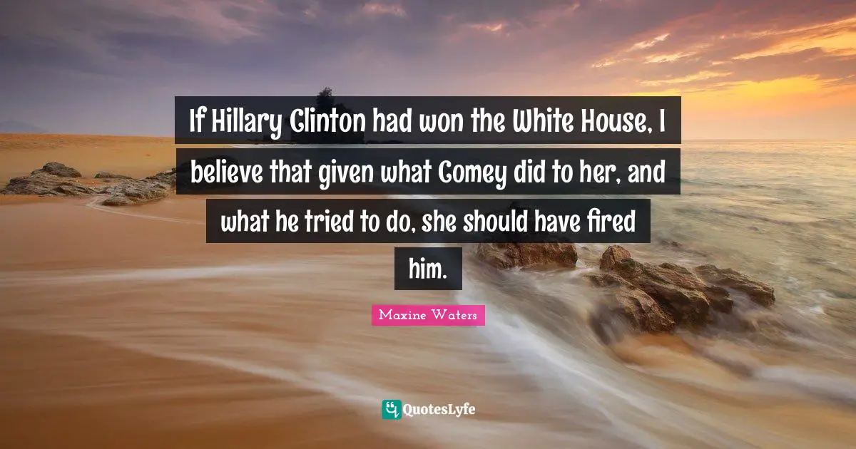 Clinton Quotes: "If Hillary Clinton had won the White House, I believe that given what Comey did to her, and what he tried to do, she should have fired him."