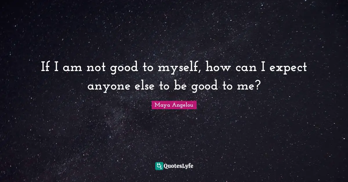 If I am not good to myself, how can I expect anyone else to be good to me?