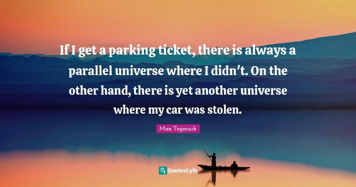 Tickets Quotes: "If I get a parking ticket, there is always a parallel universe where I didn't. On the other hand, there is yet another universe where my car was stolen."