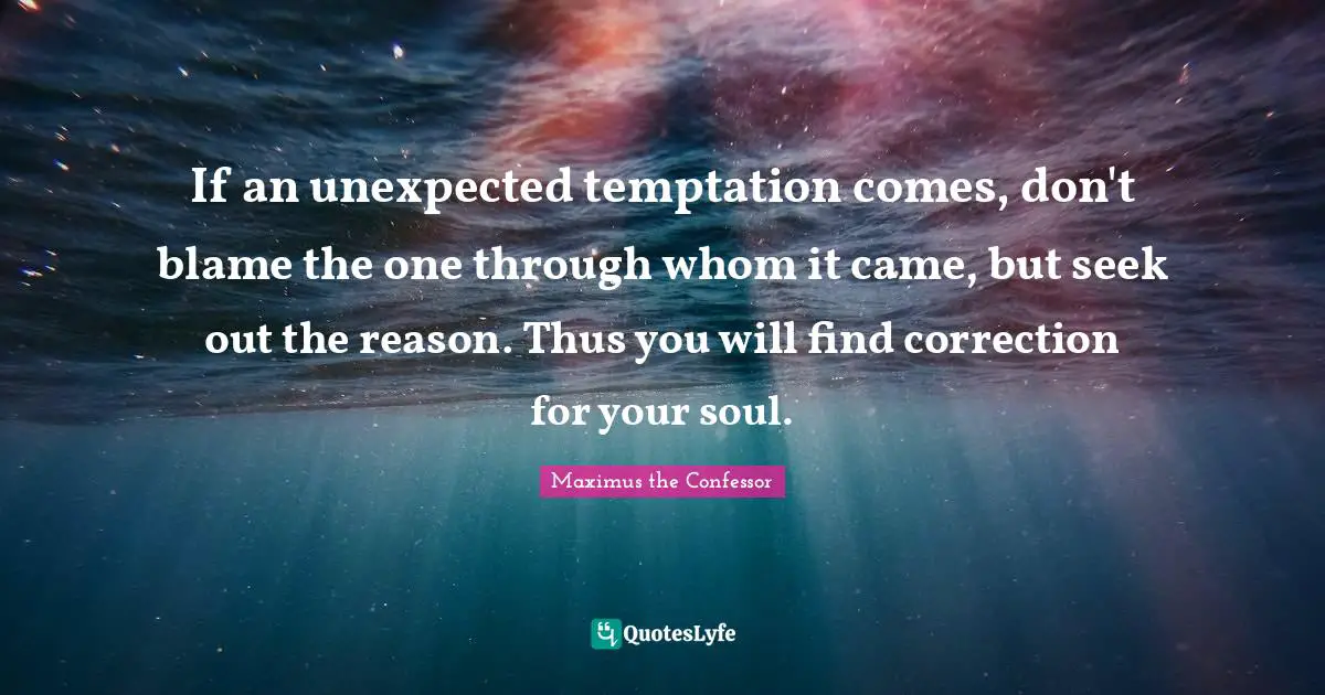 If an unexpected temptation comes, don't blame the one through whom it came, but seek out the reason. Thus you will find correction for your soul.